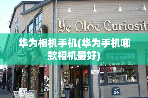 华为相机手机(华为手机哪款相机最好)