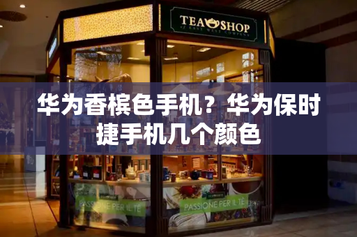 华为香槟色手机？华为保时捷手机几个颜色