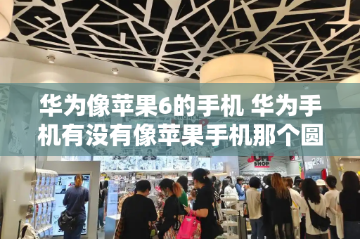 华为像苹果6的手机 华为手机有没有像苹果手机那个圆点-第1张图片-星选测评