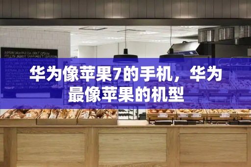 华为像苹果7的手机，华为最像苹果的机型