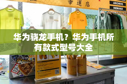 华为骁龙手机？华为手机所有款式型号大全-第1张图片-星选测评