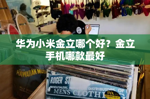 华为小米金立哪个好？金立手机哪款最好-第1张图片-星选测评