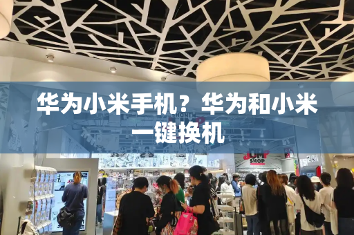 华为小米手机？华为和小米一键换机-第1张图片-星选测评