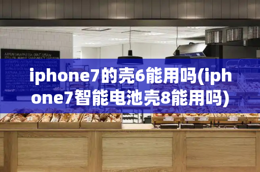 iphone7的壳6能用吗(iphone7智能电池壳8能用吗)