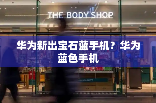 华为新出宝石蓝手机？华为蓝色手机-第1张图片-星选测评