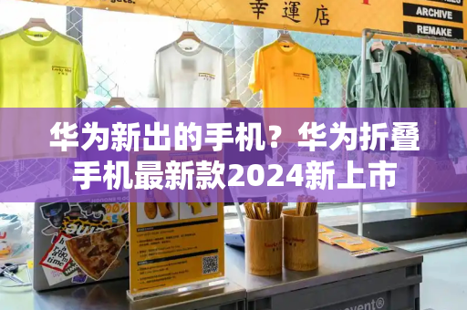 华为新出的手机？华为折叠手机最新款2024新上市