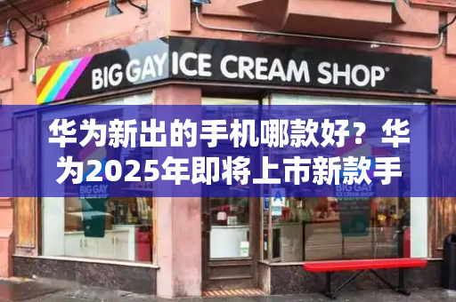 华为新出的手机哪款好？华为2025年即将上市新款手机