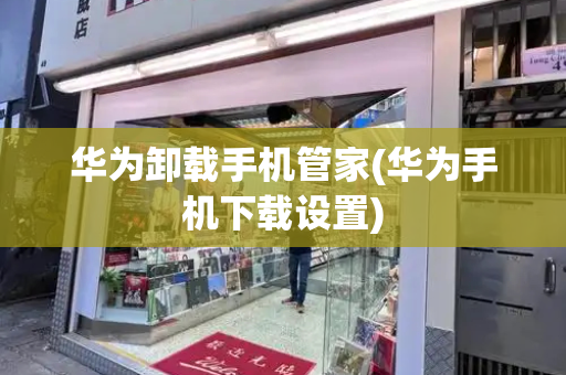 华为卸载手机管家(华为手机下载设置)-第1张图片-星选测评