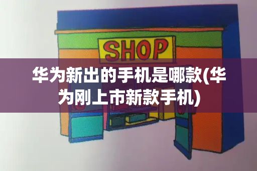 华为新出的手机是哪款(华为刚上市新款手机)-第1张图片-星选测评