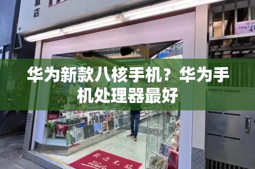 华为新款八核手机？华为手机处理器最好