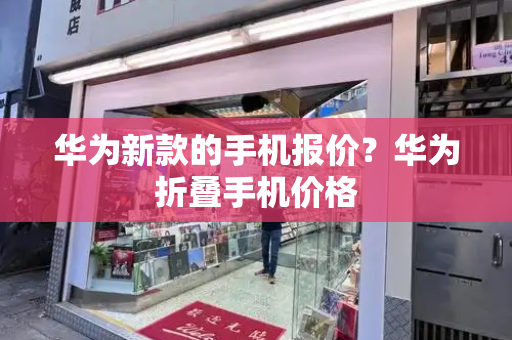 华为新款的手机报价？华为折叠手机价格