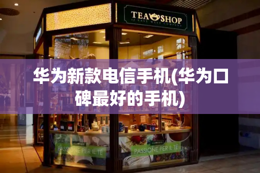 华为新款电信手机(华为口碑最好的手机)-第1张图片-星选测评