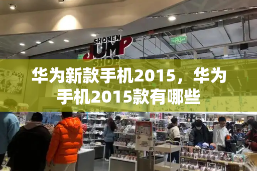 华为新款手机2015，华为手机2015款有哪些