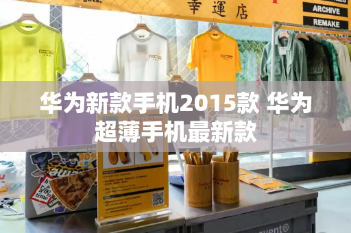 华为新款手机2015款 华为超薄手机最新款