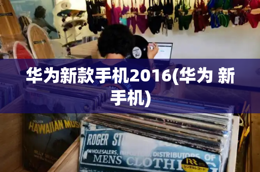 华为新款手机2016(华为 新手机)