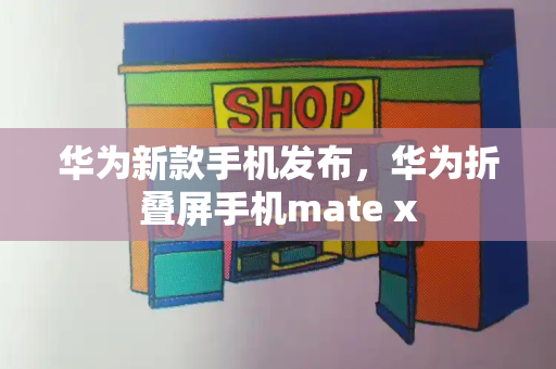 华为新款手机发布，华为折叠屏手机mate x