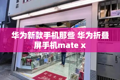 华为新款手机那些 华为折叠屏手机mate x-第1张图片-星选测评