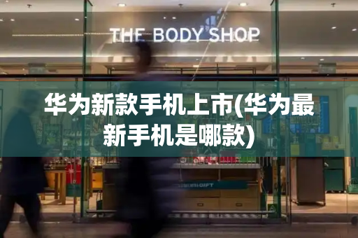 华为新款手机上市(华为最新手机是哪款)