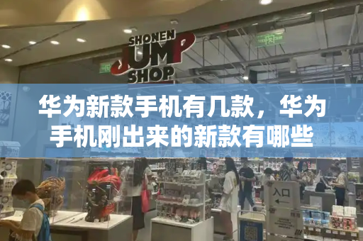 华为新款手机有几款，华为手机刚出来的新款有哪些