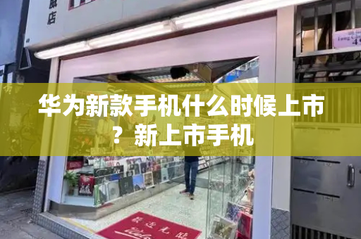 华为新款手机什么时候上市？新上市手机-第1张图片-星选测评