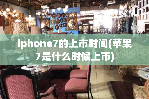 iphone7的上市时间(苹果7是什么时候上市)-第1张图片-星选测评