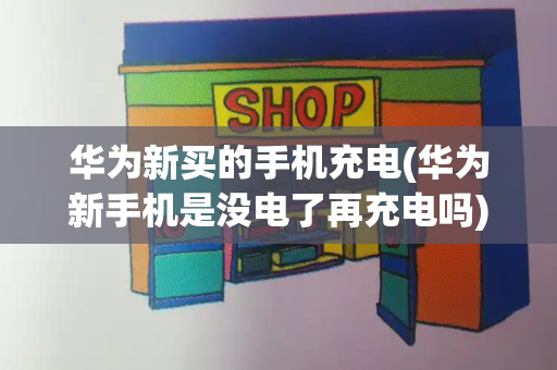 华为新买的手机充电(华为新手机是没电了再充电吗)