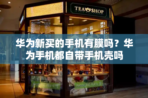 华为新买的手机有膜吗？华为手机都自带手机壳吗-第1张图片-星选测评