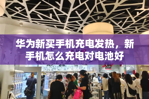 华为新买手机充电发热，新手机怎么充电对电池好-第1张图片-星选测评