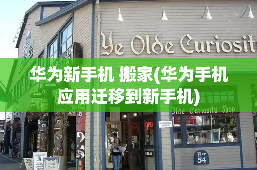华为新手机 搬家(华为手机应用迁移到新手机)