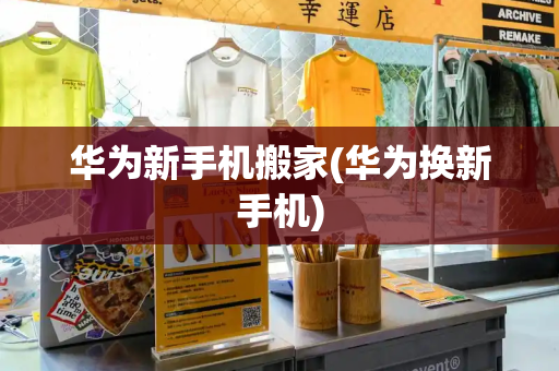华为新手机搬家(华为换新手机)