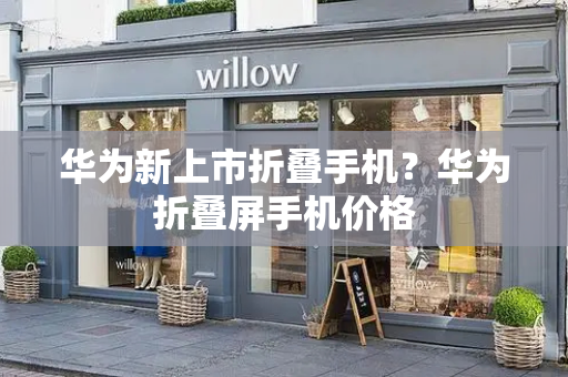 华为新上市折叠手机？华为折叠屏手机价格