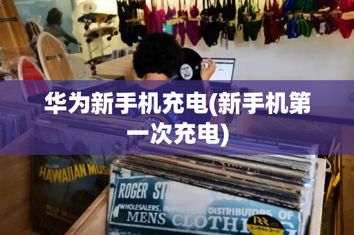 华为新手机充电(新手机第一次充电)-第1张图片-星选测评