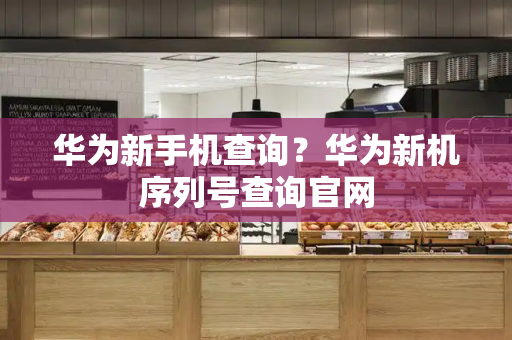 华为新手机查询？华为新机序列号查询官网