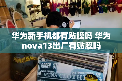 华为新手机都有贴膜吗 华为nova13出厂有贴膜吗