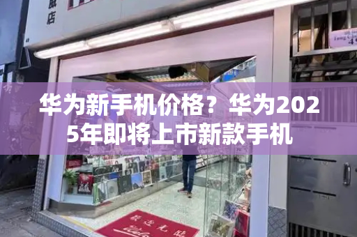 华为新手机价格？华为2025年即将上市新款手机-第1张图片-星选测评