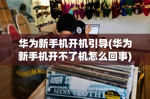 华为新手机开机引导(华为新手机开不了机怎么回事)