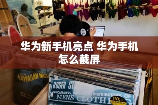 华为新手机亮点 华为手机怎么截屏