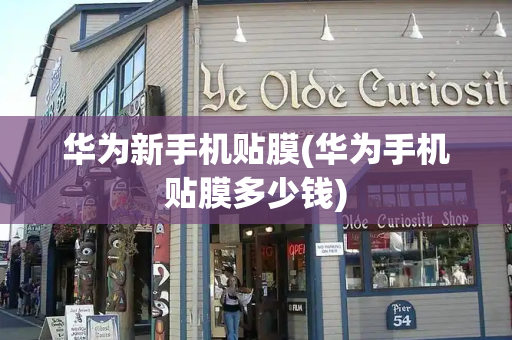 华为新手机贴膜(华为手机贴膜多少钱)