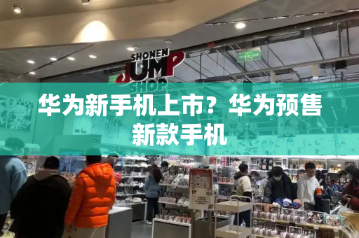 华为新手机上市？华为预售新款手机