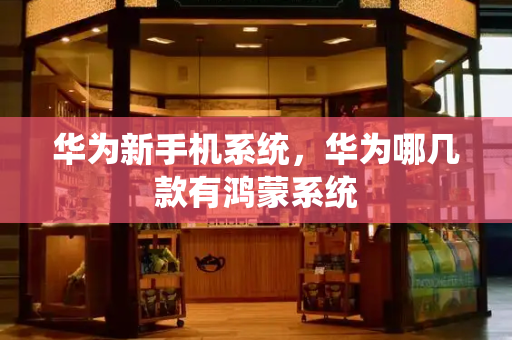 华为新手机系统，华为哪几款有鸿蒙系统