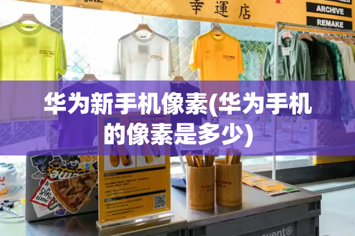 华为新手机像素(华为手机的像素是多少)