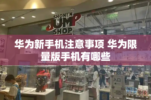 华为新手机注意事项 华为限量版手机有哪些