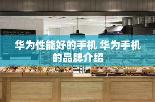 华为性能好的手机 华为手机的品牌介绍-第1张图片-星选测评