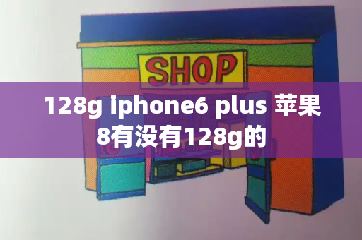 128g iphone6 plus 苹果8有没有128g的