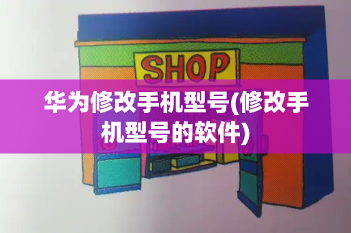华为修改手机型号(修改手机型号的软件)