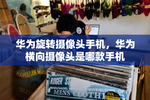 华为旋转摄像头手机，华为横向摄像头是哪款手机-第1张图片-星选测评