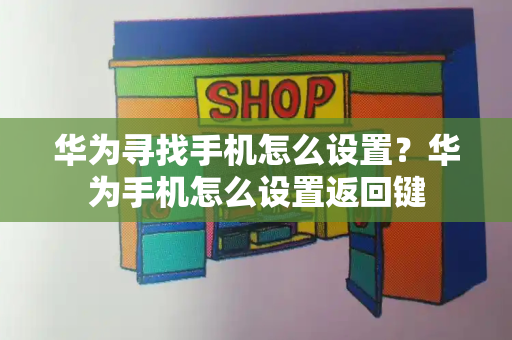 华为寻找手机怎么设置？华为手机怎么设置返回键