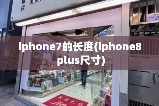 iphone7的长度(iphone8 plus尺寸)-第1张图片-星选测评