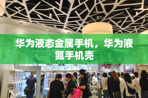 华为液态金属手机，华为液氮手机壳