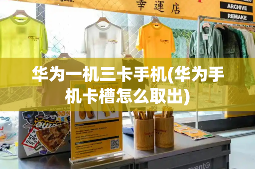 华为一机三卡手机(华为手机卡槽怎么取出)-第1张图片-星选测评